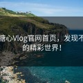 探秘糖心Vlog官网首页，发现不一样的精彩世界！