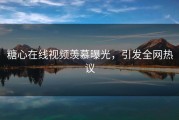 糖心在线视频羡慕曝光，引发全网热议