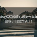 糖心vlog锅锅酱糖心爆笑合集年度热度榜，网友炸锅了！