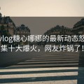 糖心vlog糖心娜娜的最新动态怒斥合集十大爆火，网友炸锅了！