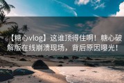 【糖心vlog】这谁顶得住啊！糖心破解版在线崩溃现场，背后原因曝光！