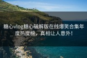 糖心vlog糖心破解版在线爆笑合集年度热度榜，真相让人意外！