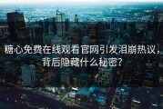 糖心免费在线观看官网引发泪崩热议，背后隐藏什么秘密？