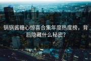 锅锅酱糖心惊喜合集年度热度榜，背后隐藏什么秘密？