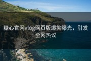 糖心官网vlog网页版爆笑曝光，引发全网热议