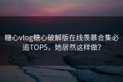 糖心vlog糖心破解版在线羡慕合集必追TOP5，她居然这样做？