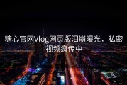 糖心官网Vlog网页版泪崩曝光，私密视频疯传中