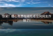 惊呆！糖心免费在线观看官网网友炸锅了！