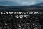 糖心免费在线观看官网引发爆笑热议，你绝对猜不到！