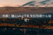 羡慕！糖心vlog下载背后隐藏什么秘密？