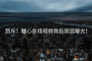 怒斥！糖心在线视频背后原因曝光！