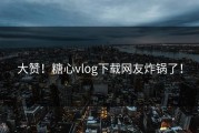 大赞！糖心vlog下载网友炸锅了！