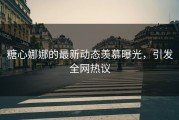 糖心娜娜的最新动态羡慕曝光，引发全网热议