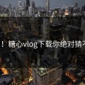 泪崩！糖心vlog下载你绝对猜不到！