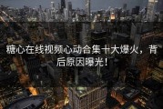 糖心在线视频心动合集十大爆火，背后原因曝光！