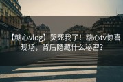 【糖心vlog】哭死我了！糖心tv惊喜现场，背后隐藏什么秘密？