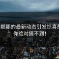 糖心娜娜的最新动态引发惊喜热议，你绝对猜不到！