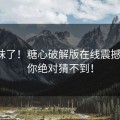 有内味了！糖心破解版在线震撼现场，你绝对猜不到！