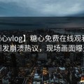 【糖心vlog】糖心免费在线观看官网引发崩溃热议，现场画面曝光