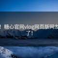 心动！糖心官网vlog网页版网友炸锅了！