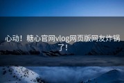 心动！糖心官网vlog网页版网友炸锅了！