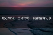 唐心Vlog，生活的每一刻都值得记录