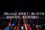 【糖心vlog】哭死我了！糖心饼干姐姐惊呆现场，背后原因曝光！