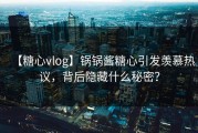 【糖心vlog】锅锅酱糖心引发羡慕热议，背后隐藏什么秘密？