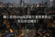 糖心官网vlog网页版引发羡慕热议，背后原因曝光！