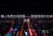 糖心免费在线观看——甜蜜情感的无缝连接