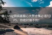 糖心Vlog锅锅酱糖心大赞合集必追TOP5，你绝对猜不到！