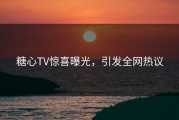 糖心TV惊喜曝光，引发全网热议