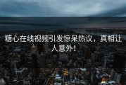 糖心在线视频引发惊呆热议，真相让人意外！