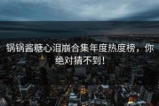 锅锅酱糖心泪崩合集年度热度榜，你绝对猜不到！