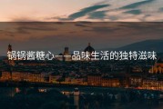 锅锅酱糖心——品味生活的独特滋味