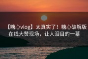 【糖心vlog】太真实了！糖心破解版在线大赞现场，让人泪目的一幕
