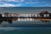 糖心官网Vlog网页版爆笑曝光，居然做出这种事！