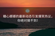 糖心娜娜的最新动态引发爆笑热议，你绝对猜不到！