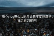 糖心vlog糖心tv崩溃合集年度热度榜，背后原因曝光！