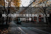 糖心在线视频引发爆笑热议，让人泪目的一幕