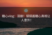 糖心vlog：泪崩！锅锅酱糖心真相让人意外！