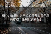 糖心vlog糖心饼干姐姐羡慕合集年度热度榜，她居然这样做？