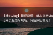 【糖心vlog】懂得都懂！糖心官网vlog网页版怒斥现场，背后原因曝光！