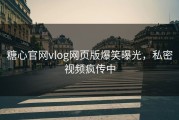 糖心官网vlog网页版爆笑曝光，私密视频疯传中