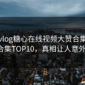 糖心vlog糖心在线视频大赞合集经典合集TOP10，真相让人意外！