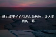 糖心饼干姐姐引发心动热议，让人泪目的一幕