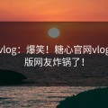 糖心vlog：爆笑！糖心官网vlog网页版网友炸锅了！