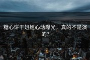 糖心饼干姐姐心动曝光，真的不是演的？