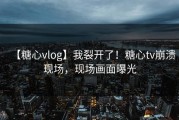 【糖心vlog】我裂开了！糖心tv崩溃现场，现场画面曝光