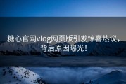 糖心官网vlog网页版引发惊喜热议，背后原因曝光！